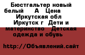 Бюстгальтер новый белый, 32 А › Цена ­ 100 - Иркутская обл., Иркутск г. Дети и материнство » Детская одежда и обувь   